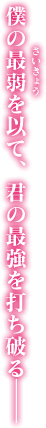 僕の最弱を以て、君の最強を打ち破る――