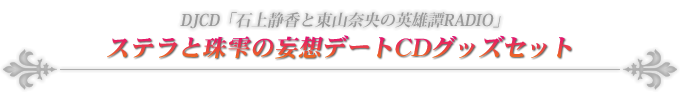 DJCD「石上静香と東山奈央の英雄譚RADIO」ステラと珠雫の妄想デートCDグッズセット