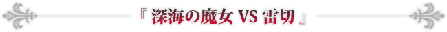 『深海の魔女 VS 雷切』